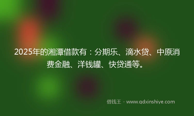 2025年的湘潭借款有：分期乐、滴水贷、中原消费金融、洋钱罐、快贷通等。