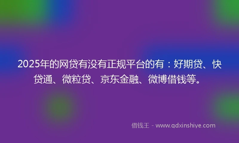 2025年的网贷有没有正规平台的有:好期贷、快贷通、微粒贷、京东金融、微博借钱等。