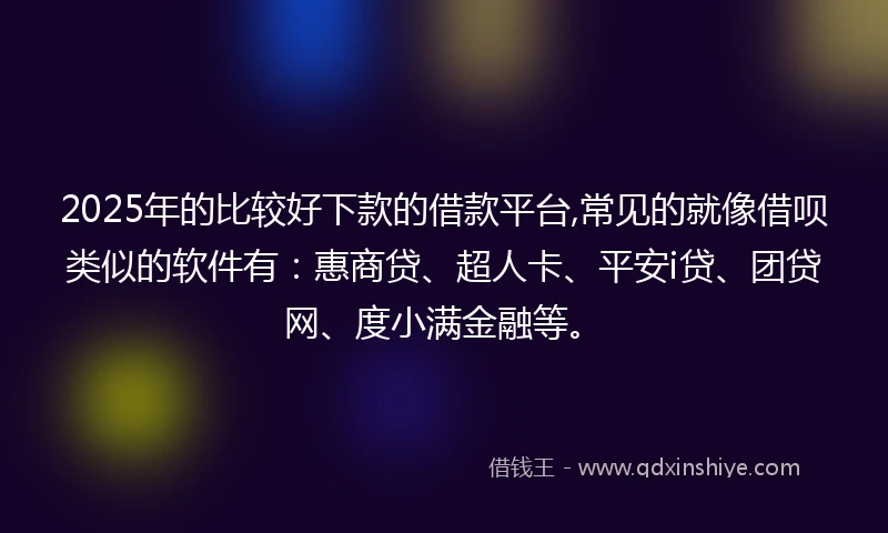 2025年的比较好下款的借款平台,常见的就像借呗类似的软件有：惠商贷、超人卡、平安i贷、团贷网、度小满金融等。