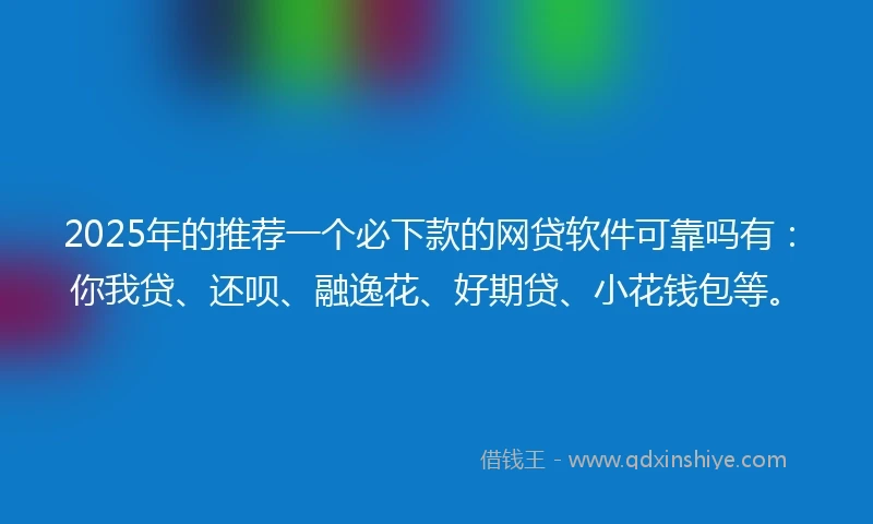 2025年的推荐一个必下款的网贷软件可靠吗有：你我贷、还呗、融逸花、好期贷、小花钱包等。
