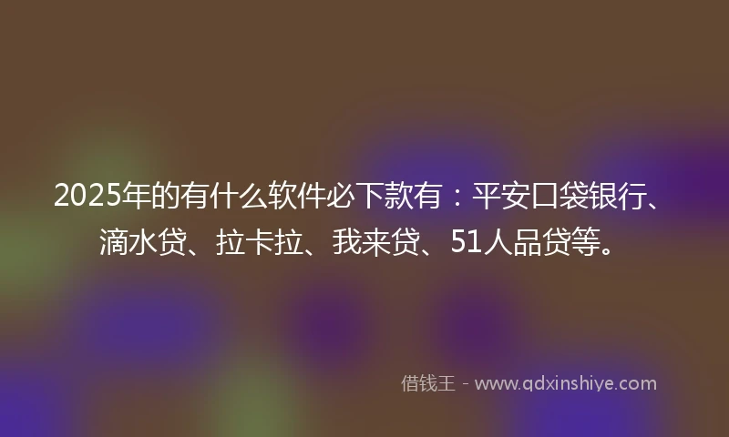 2025年的有什么软件必下款有：平安口袋银行、滴水贷、拉卡拉、我来贷、51人品贷等。