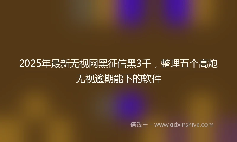 2025年最新无视网黑征信黑3千，整理五个高炮无视逾期能下的软件
