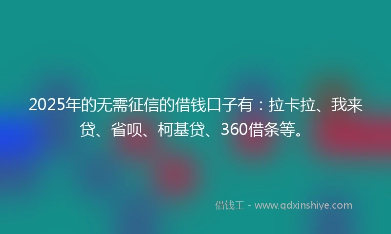 2025年的无需征信的借钱口子有：拉卡拉、我来贷、省呗、柯基贷、360借条等。