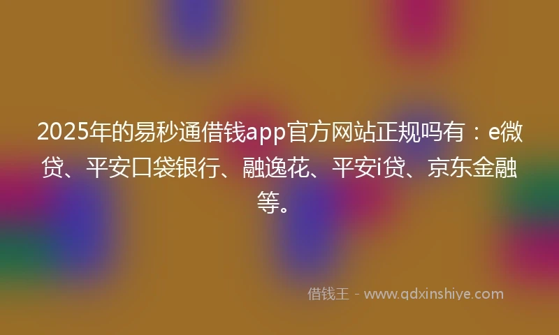 2025年的易秒通借钱app官方网站正规吗有：e微贷、平安口袋银行、融逸花、平安i贷、京东金融等。