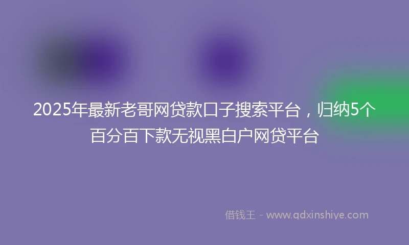 2025年最新老哥网贷款口子搜索平台，归纳5个百分百下款无视黑白户网贷平台
