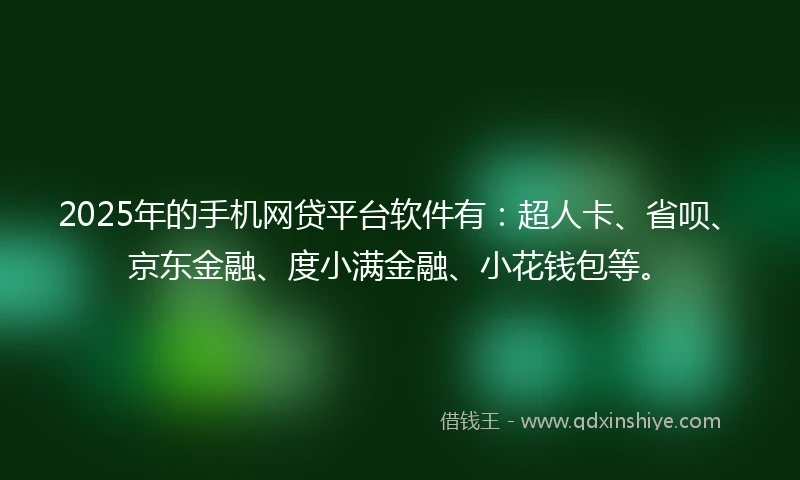 2025年的手机网贷平台软件有：超人卡、省呗、京东金融、度小满金融、小花钱包等。