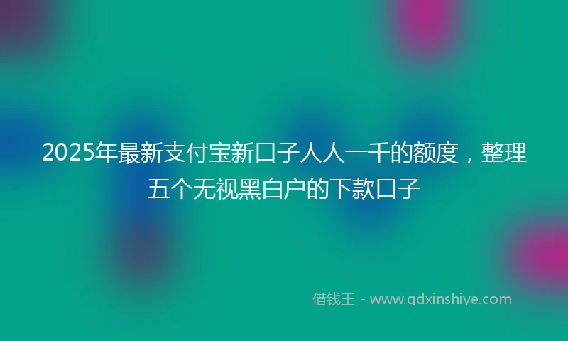 2025年最新支付宝新口子人人一千的额度，整理五个无视黑白户的下款口子