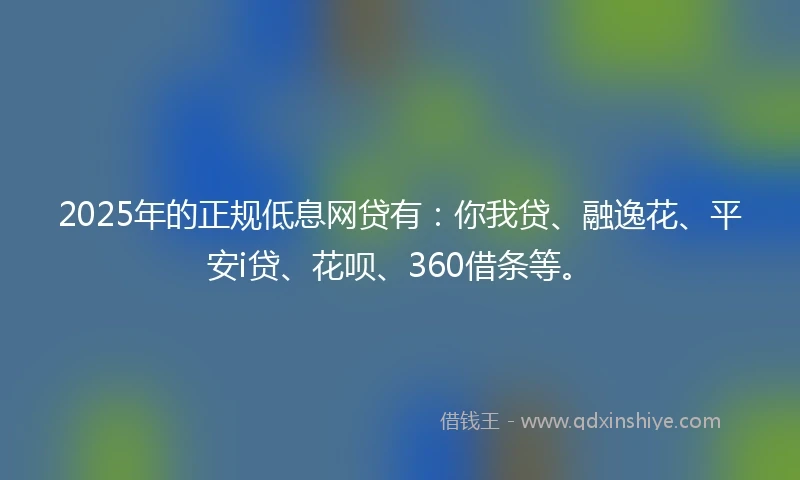 2025年的正规低息网贷有：你我贷、融逸花、平安i贷、花呗、360借条等。