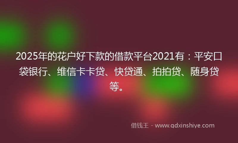 2025年的花户好下款的借款平台2021有：平安口袋银行、维信卡卡贷、快贷通、拍拍贷、随身贷等。