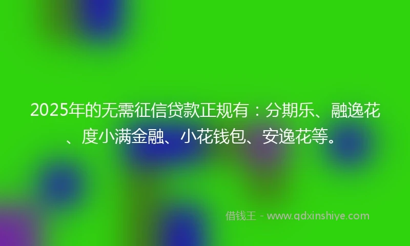 2025年的无需征信贷款正规有：分期乐、融逸花、度小满金融、小花钱包、安逸花等。