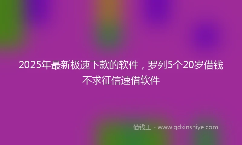 2025年最新极速下款的软件，罗列5个20岁借钱不求征信速借软件