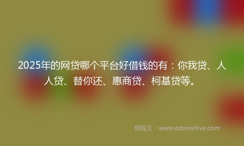 2025年的网贷哪个平台好借钱的有：你我贷、人人贷、替你还、惠商贷、柯基贷等。