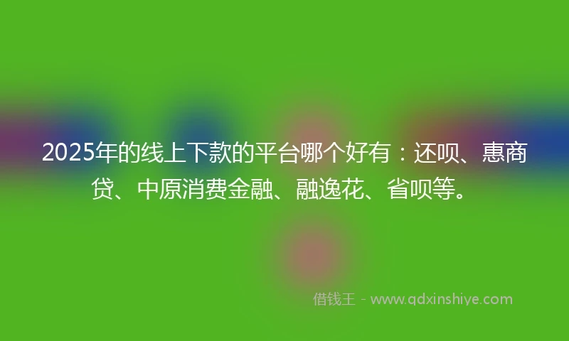 2025年的线上下款的平台哪个好有：还呗、惠商贷、中原消费金融、融逸花、省呗等。