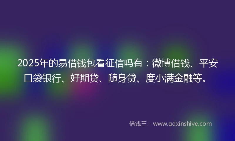 2025年的易借钱包看征信吗有：微博借钱、平安口袋银行、好期贷、随身贷、度小满金融等。