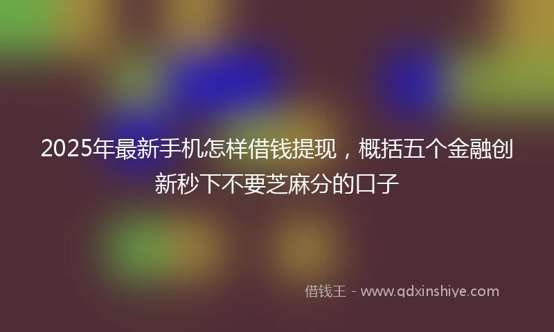 2025年最新手机怎样借钱提现，概括五个金融创新秒下不要芝麻分的口子