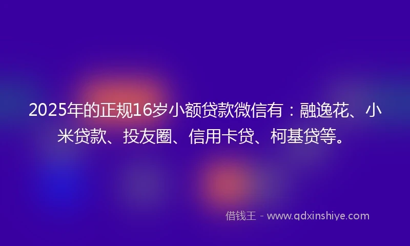 2025年的正规16岁小额贷款微信有：融逸花、小米贷款、投友圈、信用卡贷、柯基贷等。