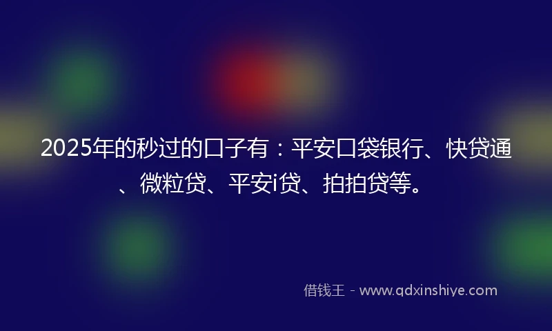 2025年的秒过的口子有：平安口袋银行、快贷通、微粒贷、平安i贷、拍拍贷等。