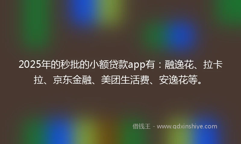 2025年的秒批的小额贷款app有：融逸花、拉卡拉、京东金融、美团生活费、安逸花等。