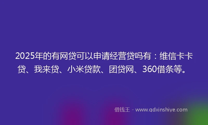 2025年的有网贷可以申请经营贷吗有：维信卡卡贷、我来贷、小米贷款、团贷网、360借条等。