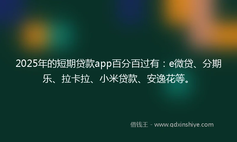 2025年的短期贷款app百分百过有：e微贷、分期乐、拉卡拉、小米贷款、安逸花等。