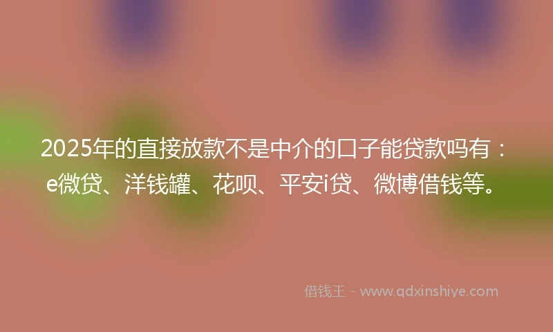 2025年的直接放款不是中介的口子能贷款吗有：e微贷、洋钱罐、花呗、平安i贷、微博借钱等。