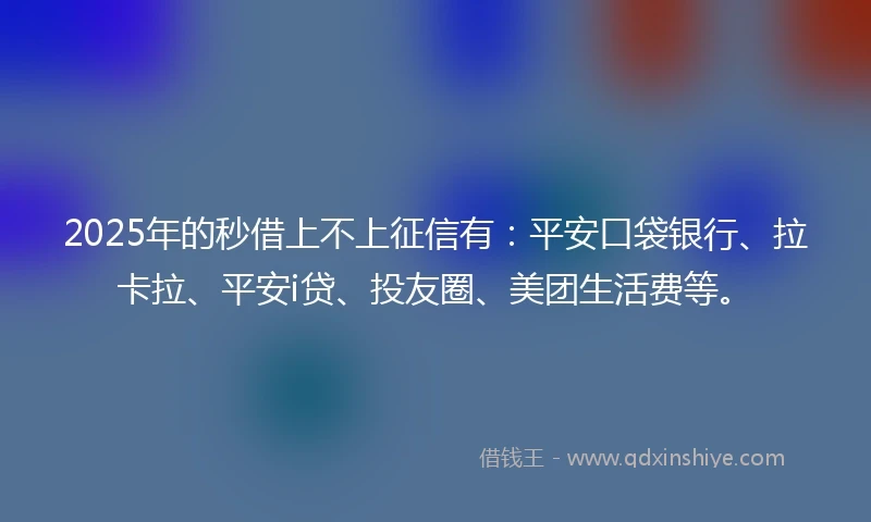 2025年的秒借上不上征信有：平安口袋银行、拉卡拉、平安i贷、投友圈、美团生活费等。