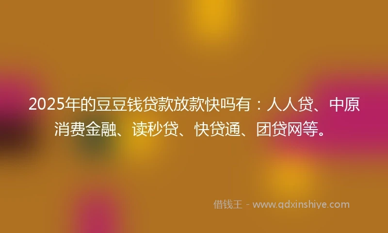 2025年的豆豆钱贷款放款快吗有：人人贷、中原消费金融、读秒贷、快贷通、团贷网等。