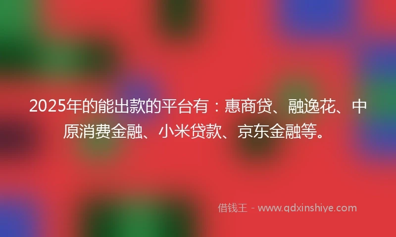 2025年的能出款的平台有：惠商贷、融逸花、中原消费金融、小米贷款、京东金融等。