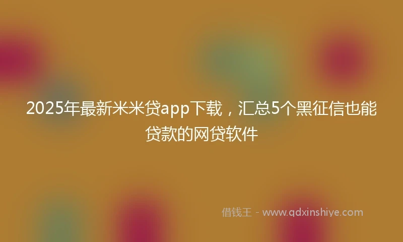 2025年最新米米贷app下载，汇总5个黑征信也能贷款的网贷软件