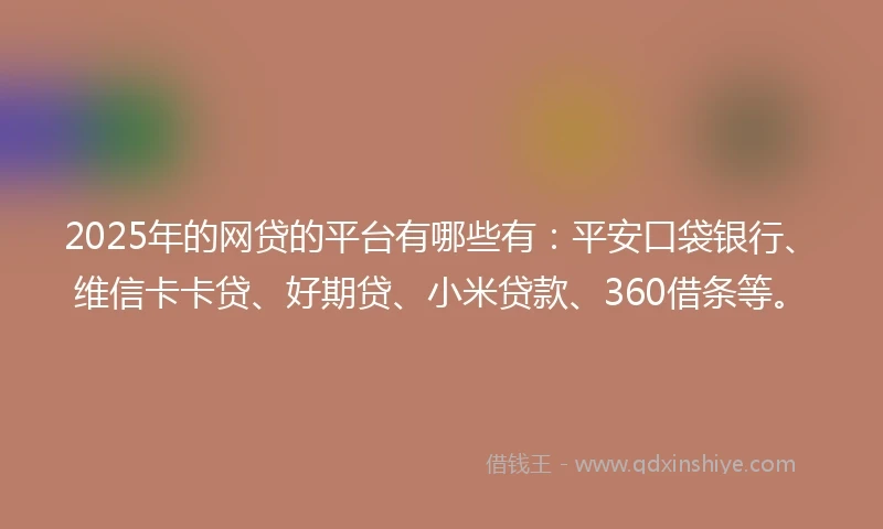2025年的网贷的平台有哪些有:平安口袋银行、维信卡卡贷、好期贷、小米贷款、360借条等。