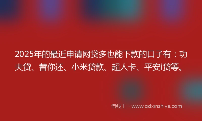 2025年的最近申请网贷多也能下款的口子有：功夫贷、替你还、小米贷款、超人卡、平安i贷等。
