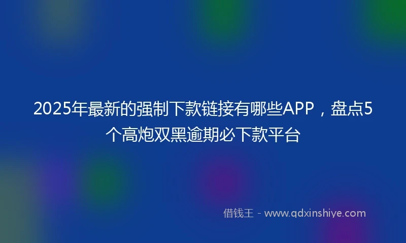2025年最新的强制下款链接有哪些APP，盘点5个高炮双黑逾期必下款平台