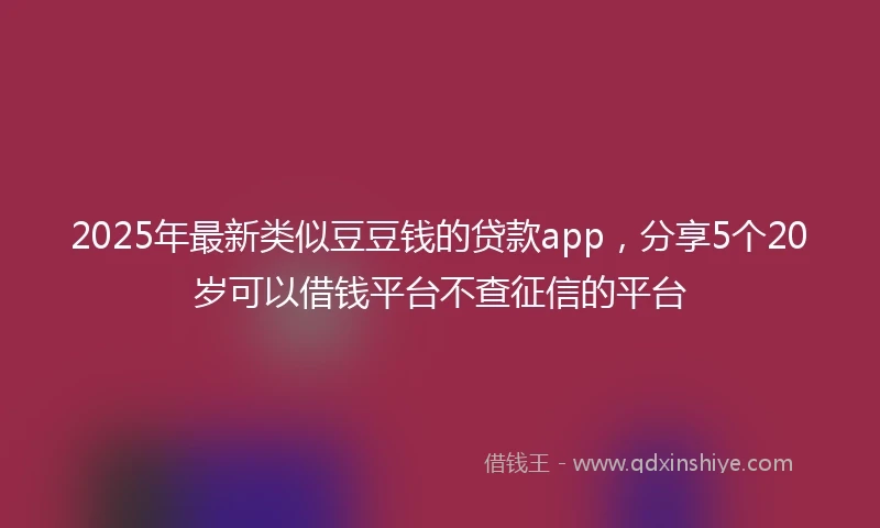 2025年最新类似豆豆钱的贷款app，分享5个20岁可以借钱平台不查征信的平台