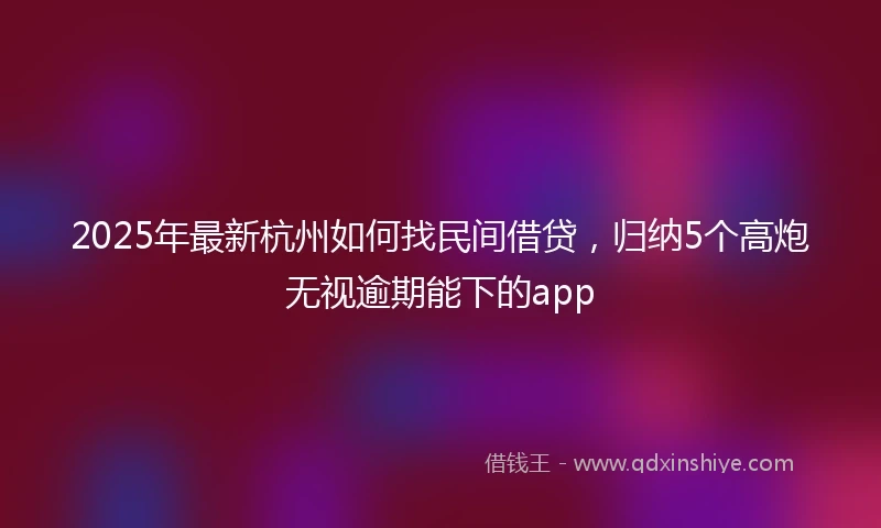 2025年最新杭州如何找民间借贷，归纳5个高炮无视逾期能下的app