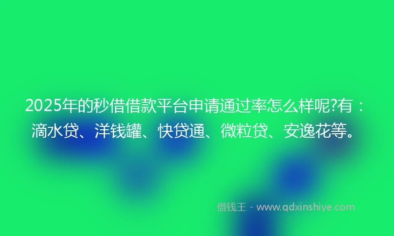 2025年的秒借借款平台申请通过率怎么样呢?有：滴水贷、洋钱罐、快贷通、微粒贷、安逸花等。