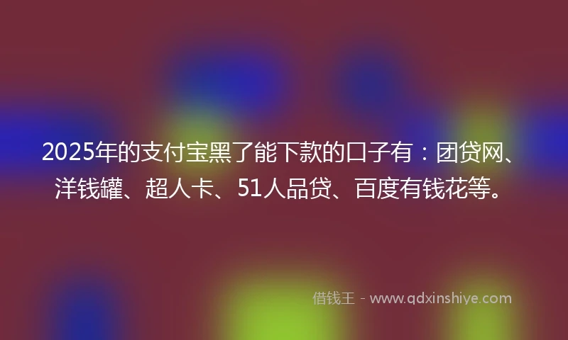 2025年的支付宝黑了能下款的口子有：团贷网、洋钱罐、超人卡、51人品贷、百度有钱花等。