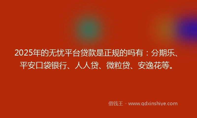 2025年的无忧平台贷款是正规的吗有：分期乐、平安口袋银行、人人贷、微粒贷、安逸花等。