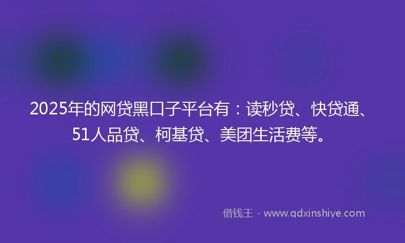 2025年的网贷黑口子平台有：读秒贷、快贷通、51人品贷、柯基贷、美团生活费等。