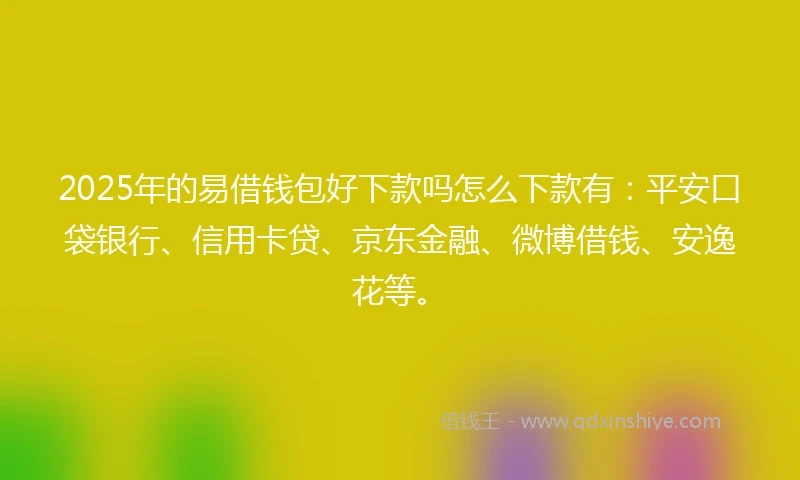 2025年的易借钱包好下款吗怎么下款有：平安口袋银行、信用卡贷、京东金融、微博借钱、安逸花等。