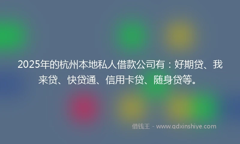 2025年的杭州本地私人借款公司有：好期贷、我来贷、快贷通、信用卡贷、随身贷等。