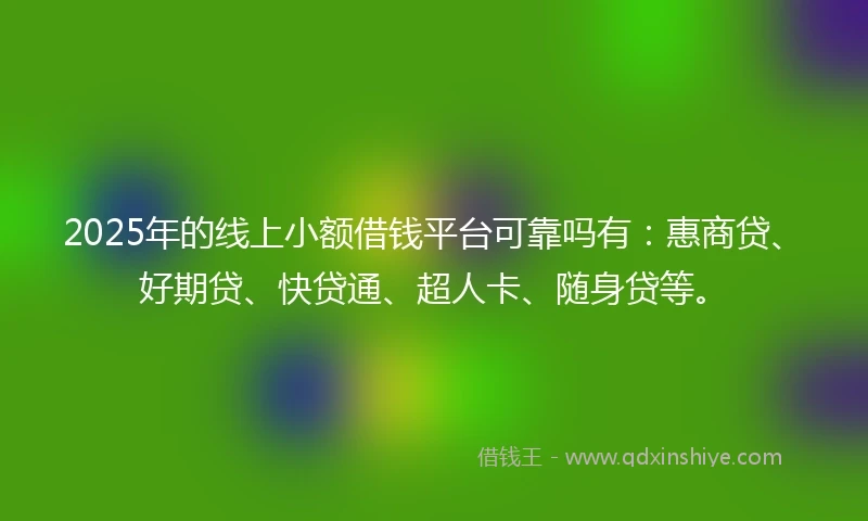 2025年的线上小额借钱平台可靠吗有：惠商贷、好期贷、快贷通、超人卡、随身贷等。