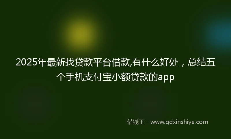 2025年最新找贷款平台借款,有什么好处，总结五个手机支付宝小额贷款的app