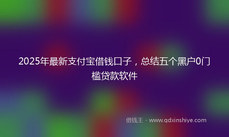 2025年最新支付宝借钱口子，总结五个黑户0门槛贷款软件