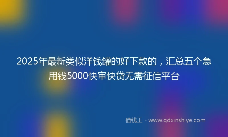 2025年最新类似洋钱罐的好下款的，汇总五个急用钱5000快审快贷无需征信平台
