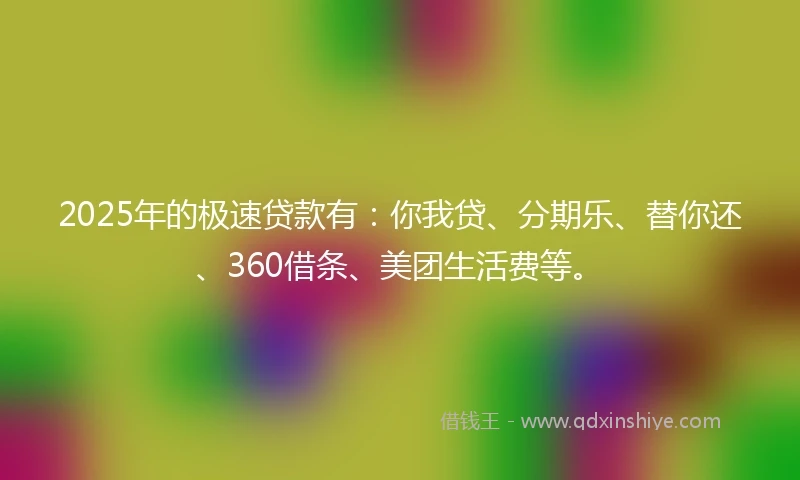 2025年的极速贷款有：你我贷、分期乐、替你还、360借条、美团生活费等。