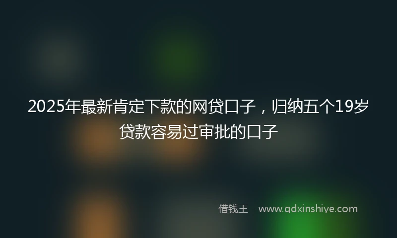 2025年最新肯定下款的网贷口子，归纳五个19岁贷款容易过审批的口子