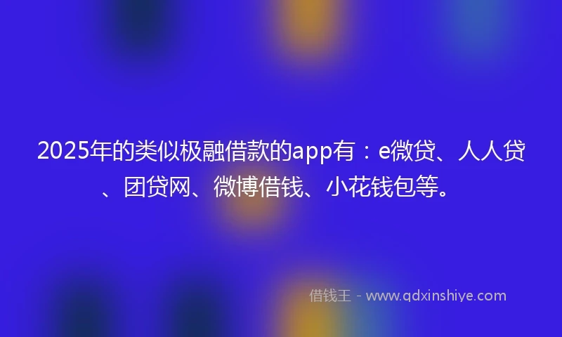 2025年的类似极融借款的app有：e微贷、人人贷、团贷网、微博借钱、小花钱包等。
