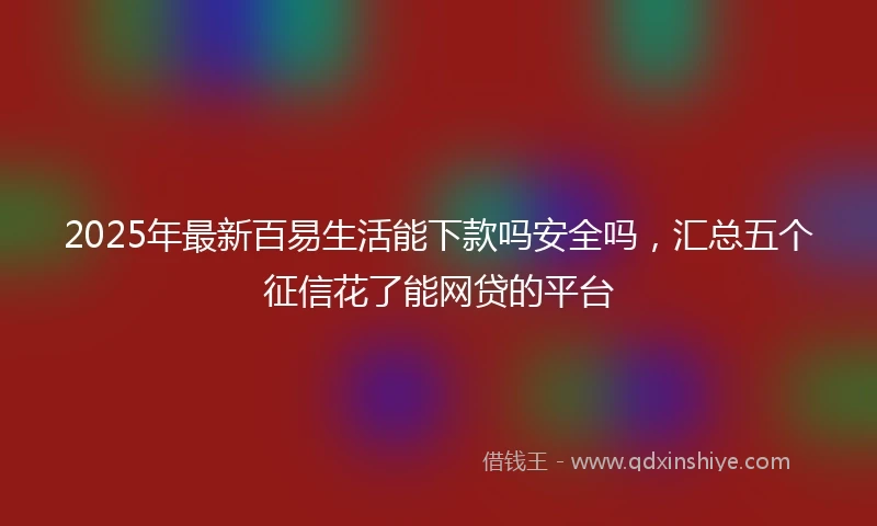 2025年最新百易生活能下款吗安全吗，汇总五个征信花了能网贷的平台