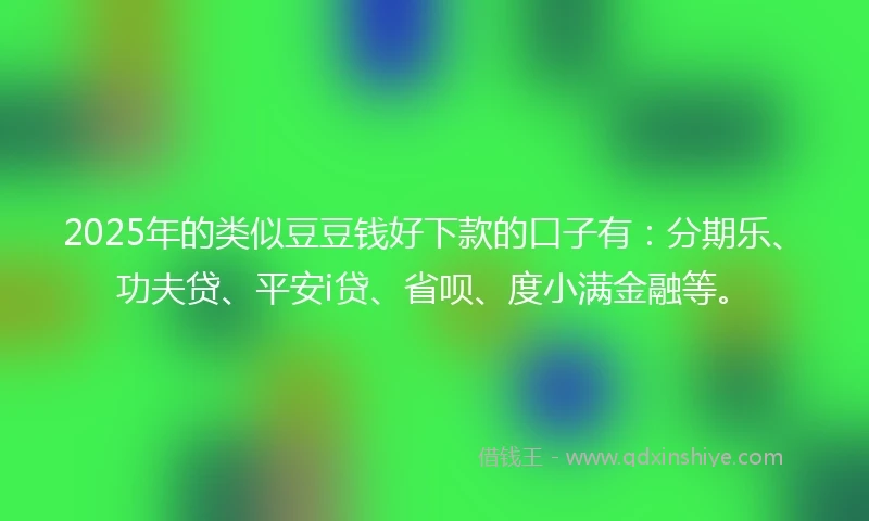 2025年的类似豆豆钱好下款的口子有：分期乐、功夫贷、平安i贷、省呗、度小满金融等。