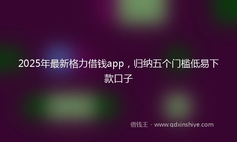 2025年最新格力借钱app，归纳五个门槛低易下款口子
